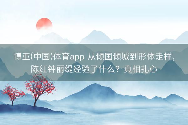 博亚(中国)体育app 从倾国倾城到形体走样，陈红钟丽缇经验了什么？真相扎心