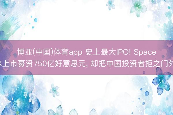 博亚(中国)体育app 史上最大IPO! SpaceX上市募资750亿好意思元， 却把中国投资者拒之门外