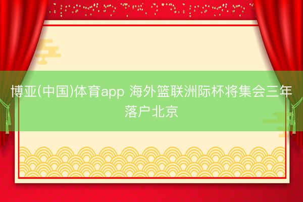 博亚(中国)体育app 海外篮联洲际杯将集会三年落户北京