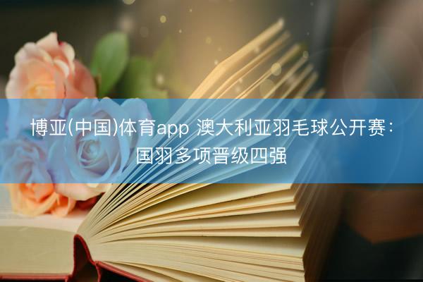 博亚(中国)体育app 澳大利亚羽毛球公开赛:国羽多项晋级四强