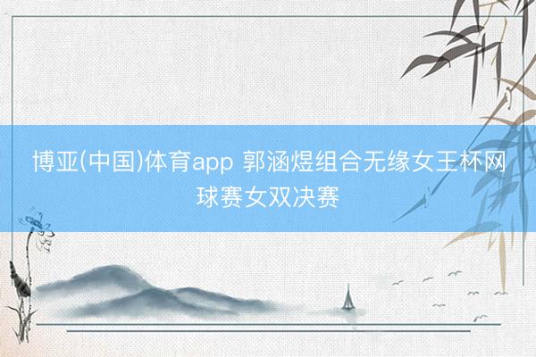 博亚(中国)体育app 郭涵煜组合无缘女王杯网球赛女双决赛