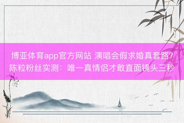 博亚体育app官方网站 演唱会假求婚真套路？陈粒粉丝实测：唯一真情侣才敢直面镜头三秒