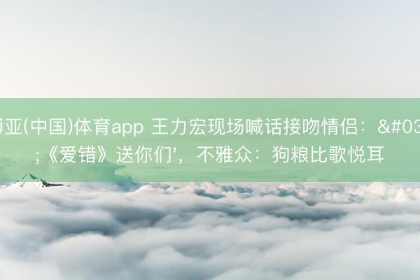 博亚(中国)体育app 王力宏现场喊话接吻情侣：'《爱错》送你们'，不雅众：狗粮比歌悦耳