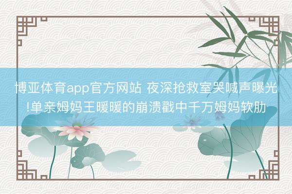 博亚体育app官方网站 夜深抢救室哭喊声曝光!单亲姆妈王暖暖的崩溃戳中千万姆妈软肋