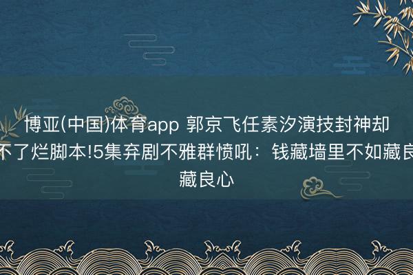 博亚(中国)体育app 郭京飞任素汐演技封神却救不了烂脚本!5集弃剧不雅群愤吼：钱藏墙里不如藏良心