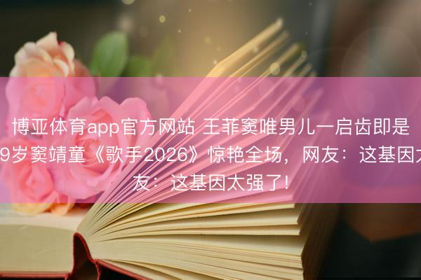 博亚体育app官方网站 王菲窦唯男儿一启齿即是王炸!29岁窦靖童《歌手2026》惊艳全场，网友：这基因太强了!
