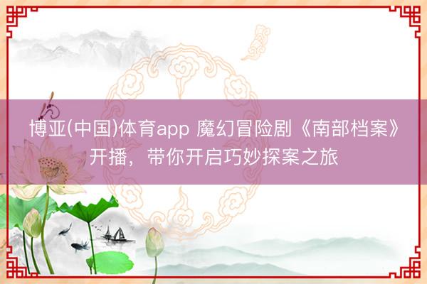 博亚(中国)体育app 魔幻冒险剧《南部档案》开播，带你开启巧妙探案之旅