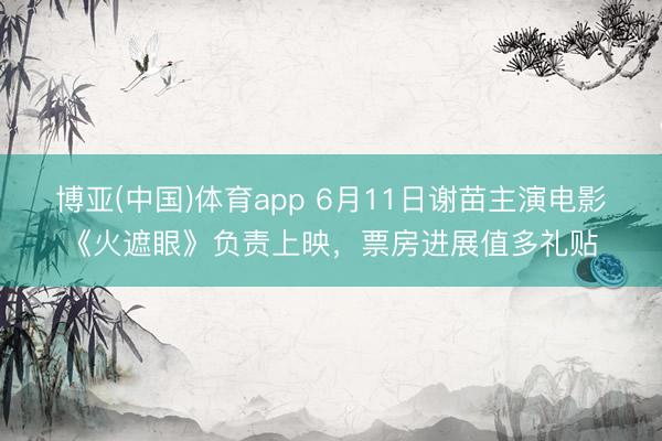 博亚(中国)体育app 6月11日谢苗主演电影《火遮眼》负责上映，票房进展值多礼贴