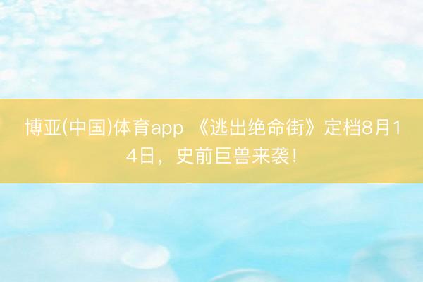博亚(中国)体育app 《逃出绝命街》定档8月14日，史前巨兽来袭！