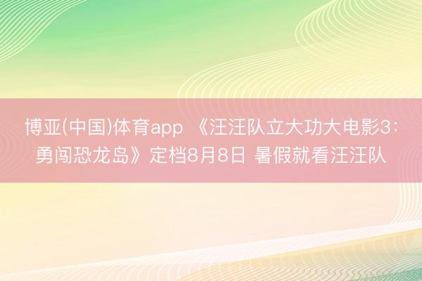 博亚(中国)体育app 《汪汪队立大功大电影3：勇闯恐龙岛》定档8月8日 暑假就看汪汪队