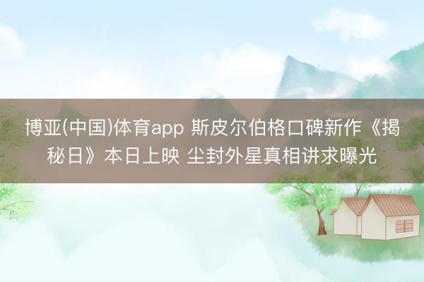 博亚(中国)体育app 斯皮尔伯格口碑新作《揭秘日》本日上映 尘封外星真相讲求曝光