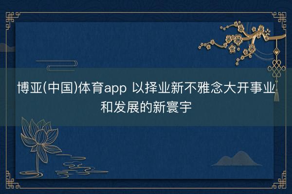 博亚(中国)体育app 以择业新不雅念大开事业和发展的新寰宇