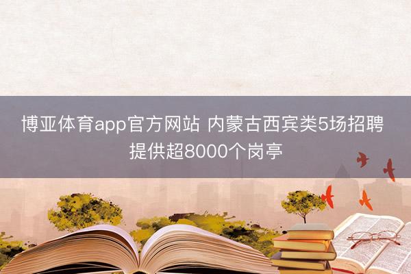 博亚体育app官方网站 内蒙古西宾类5场招聘 提供超8000个岗亭