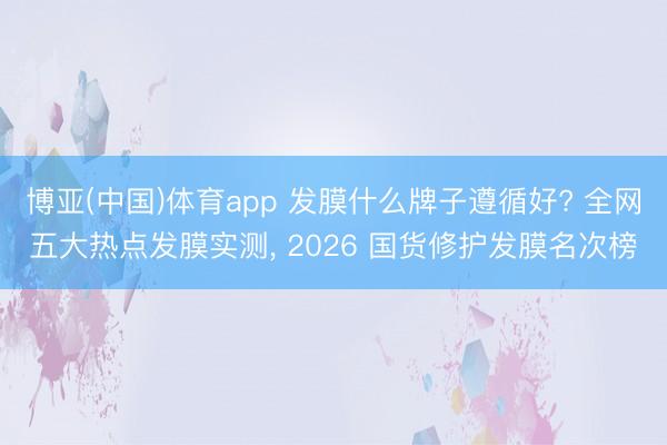 博亚(中国)体育app 发膜什么牌子遵循好? 全网五大热点发膜实测， 2026 国货修护发膜名次榜