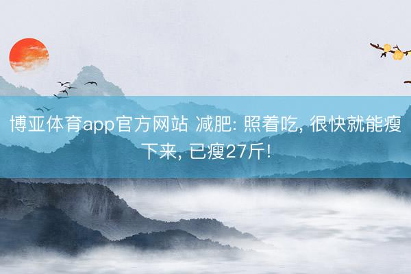 博亚体育app官方网站 减肥: 照着吃， 很快就能瘦下来， 已瘦27斤!
