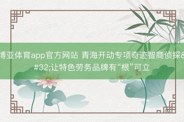 博亚体育app官方网站 青海开动专项奇迹智商侦探 让特色劳务品牌有“根”可立