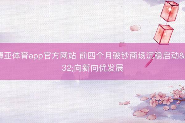 博亚体育app官方网站 前四个月破钞商场沉稳启动 向新向优发展