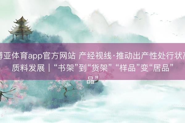 博亚体育app官方网站 产经视线·推动出产性处行状高质料发展｜“书架”到“货架” “样品”变“居品”