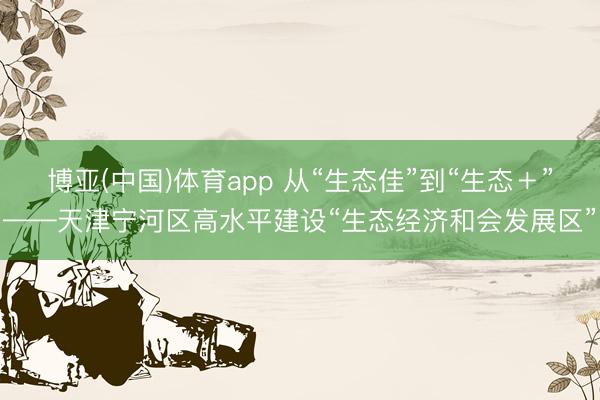 博亚(中国)体育app 从“生态佳”到“生态＋”——天津宁河区高水平建设“生态经济和会发展区”
