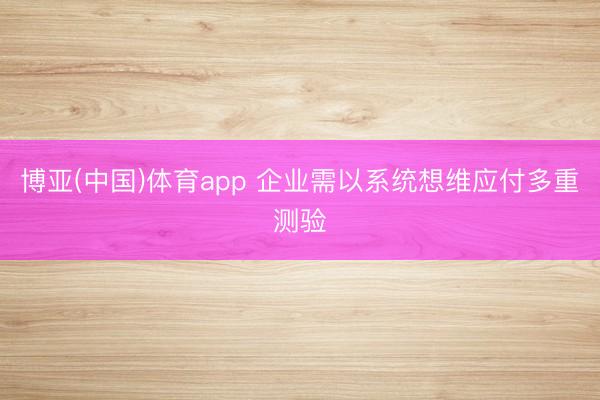 博亚(中国)体育app 企业需以系统想维应付多重测验
