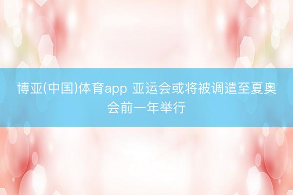 博亚(中国)体育app 亚运会或将被调遣至夏奥会前一年举行
