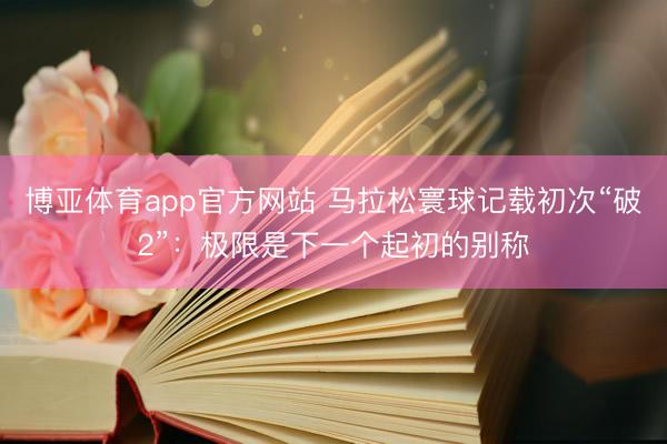 博亚体育app官方网站 马拉松寰球记载初次“破2”：极限是下一个起初的别称
