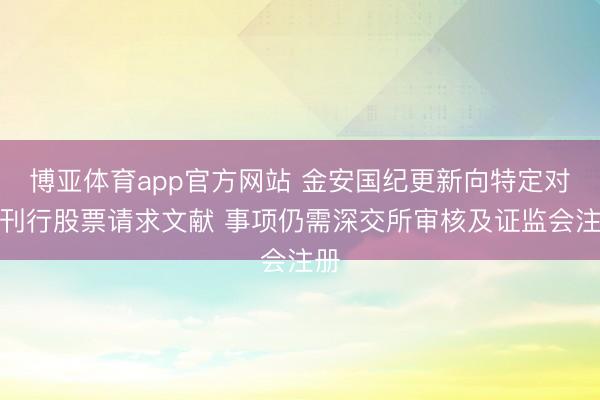 博亚体育app官方网站 金安国纪更新向特定对象刊行股票请求文献 事项仍需深交所审核及证监会注册