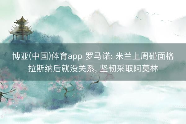 博亚(中国)体育app 罗马诺: 米兰上周碰面格拉斯纳后就没关系, 坚韧采取阿莫林