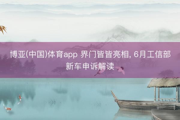 博亚(中国)体育app 界门皆皆亮相， 6月工信部新车申诉解读