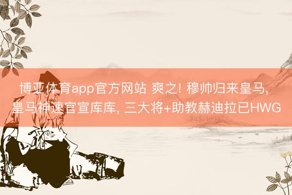 博亚体育app官方网站 爽之! 穆帅归来皇马, 皇马神速官宣库库, 三大将+助教赫迪拉已HWG