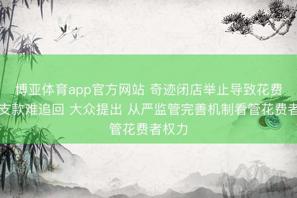 博亚体育app官方网站 奇迹闭店举止导致花费者预支款难追回 大众提出 从严监管完善机制看管花费者权力