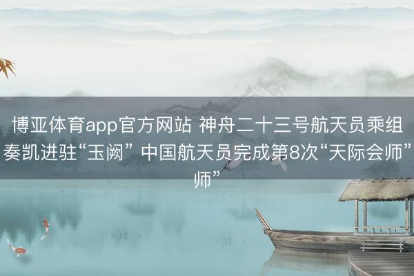 博亚体育app官方网站 神舟二十三号航天员乘组奏凯进驻“玉阙” 中国航天员完成第8次“天际会师”