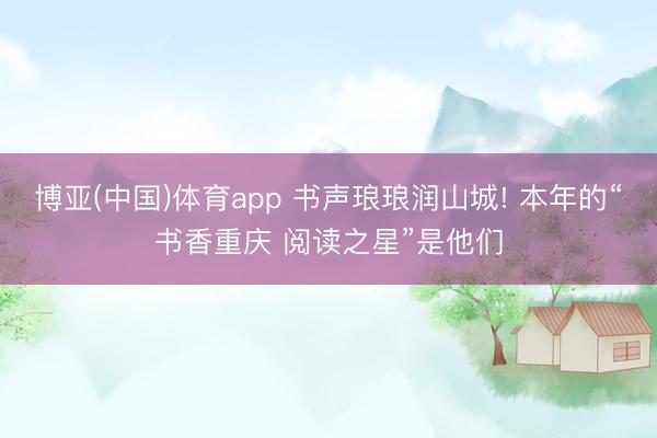 博亚(中国)体育app 书声琅琅润山城! 本年的“书香重庆 阅读之星”是他们