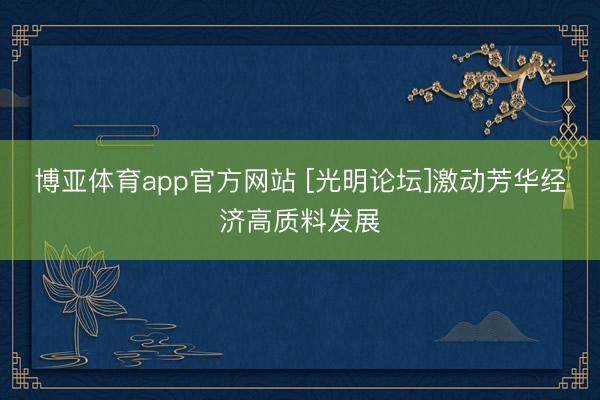 博亚体育app官方网站 [光明论坛]激动芳华经济高质料发展