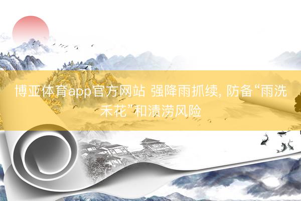 博亚体育app官方网站 强降雨抓续， 防备“雨洗禾花”和渍涝风险