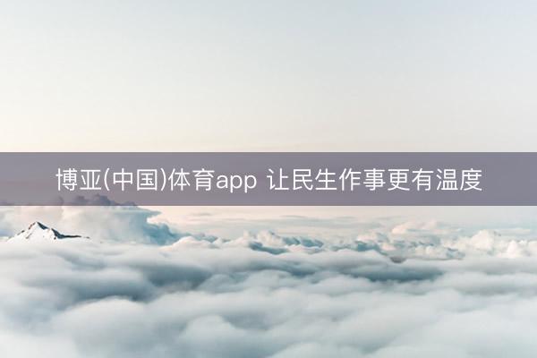 博亚(中国)体育app 让民生作事更有温度