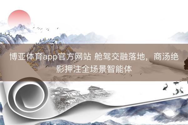 博亚体育app官方网站 舱驾交融落地，商汤绝影押注全场景智能体