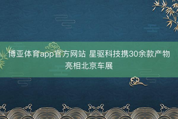 博亚体育app官方网站 星驱科技携30余款产物亮相北京车展