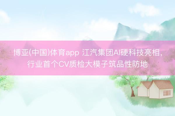 博亚(中国)体育app 江汽集团AI硬科技亮相，行业首个CV质检大模子筑品性防地