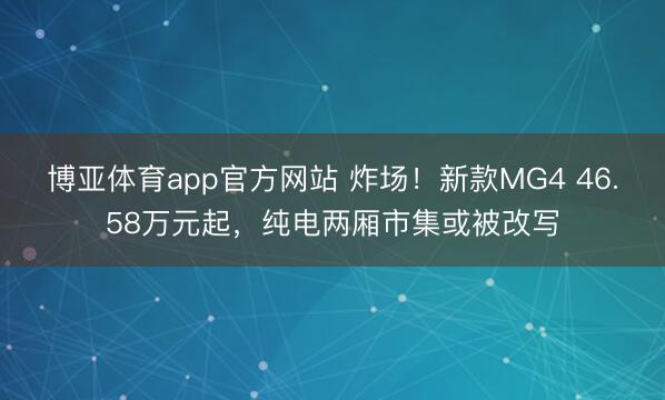 博亚体育app官方网站 炸场！新款MG4 46.58万元起，纯电两厢市集或被改写
