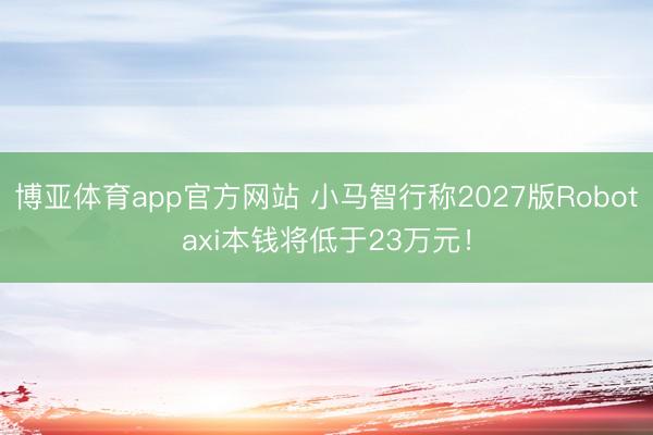 博亚体育app官方网站 小马智行称2027版Robotaxi本钱将低于23万元！