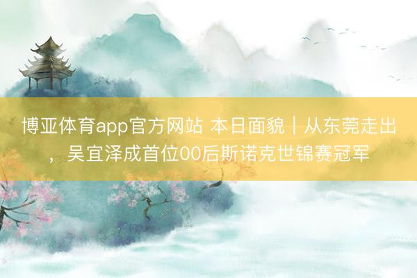 博亚体育app官方网站 本日面貌｜从东莞走出，吴宜泽成首位00后斯诺克世锦赛冠军
