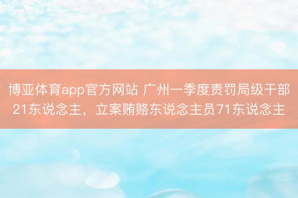 博亚体育app官方网站 广州一季度责罚局级干部21东说念主，立案贿赂东说念主员71东说念主