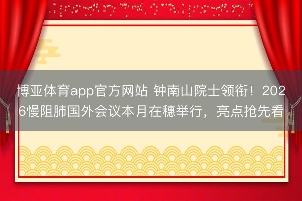 博亚体育app官方网站 钟南山院士领衔！2026慢阻肺国外会议本月在穗举行，亮点抢先看