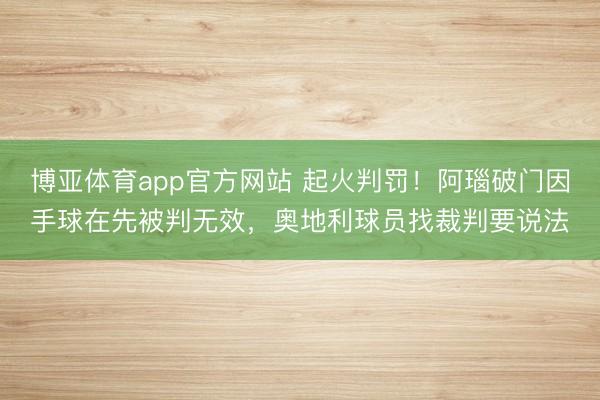 博亚体育app官方网站 起火判罚！阿瑙破门因手球在先被判无效，奥地利球员找裁判要说法