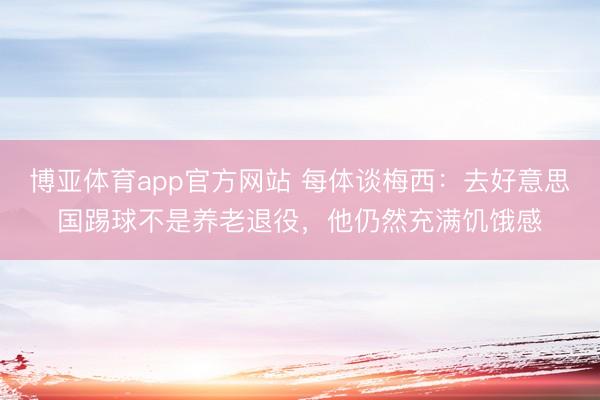 博亚体育app官方网站 每体谈梅西：去好意思国踢球不是养老退役，他仍然充满饥饿感