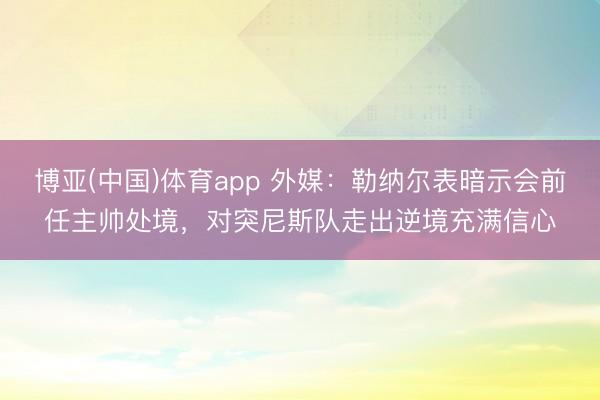 博亚(中国)体育app 外媒：勒纳尔表暗示会前任主帅处境，对突尼斯队走出逆境充满信心