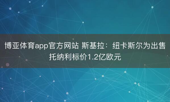 博亚体育app官方网站 斯基拉：纽卡斯尔为出售托纳利标价1.2亿欧元