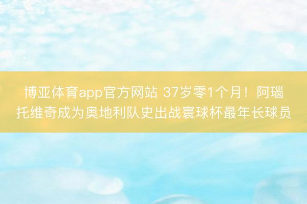 博亚体育app官方网站 37岁零1个月！阿瑙托维奇成为奥地利队史出战寰球杯最年长球员