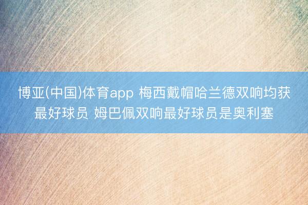 博亚(中国)体育app 梅西戴帽哈兰德双响均获最好球员 姆巴佩双响最好球员是奥利塞